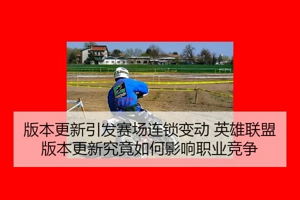 版本更新引发赛场连锁变动 英雄联盟版本更新究竟如何影响职业竞争