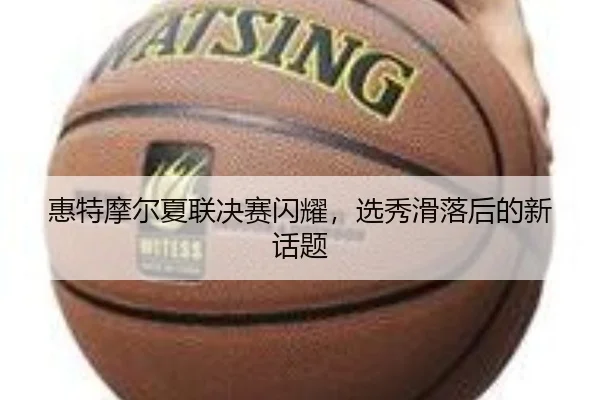 惠特摩尔夏联决赛闪耀，选秀滑落后的新话题