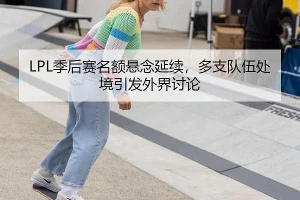 LPL季后赛名额悬念延续，多支队伍处境引发外界讨论