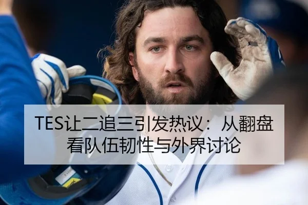 TES让二追三引发热议：从翻盘看队伍韧性与外界讨论